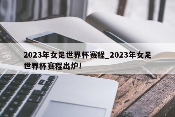 2023年女足世界杯赛程_2023年女足世界杯赛程出炉!