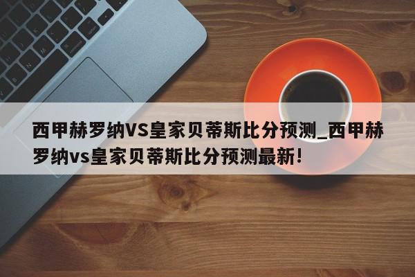 西甲赫罗纳VS皇家贝蒂斯比分预测_西甲赫罗纳vs皇家贝蒂斯比分预测最新!