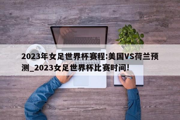 2023年女足世界杯赛程:美国VS荷兰预测_2023女足世界杯比赛时间!