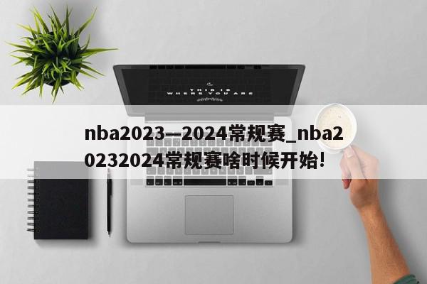 nba2023—2024常规赛_nba20232024常规赛啥时候开始!