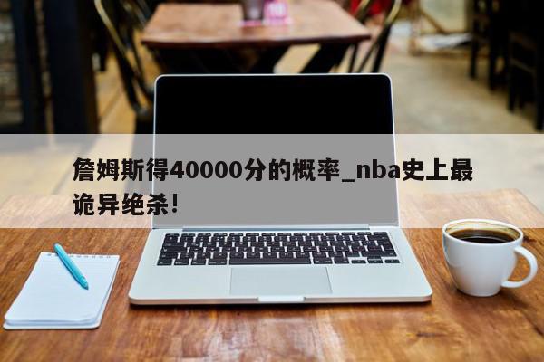 詹姆斯得40000分的概率_nba史上最诡异绝杀!