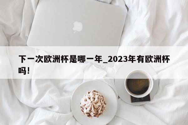 下一次欧洲杯是哪一年_2023年有欧洲杯吗!