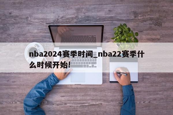 nba2024赛季时间_nba22赛季什么时候开始!