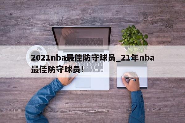 2021nba最佳防守球员_21年nba最佳防守球员!