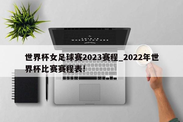 世界杯女足球赛2023赛程_2022年世界杯比赛赛程表!