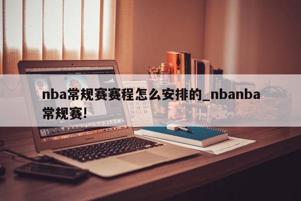 nba常规赛赛程怎么安排的_nbanba常规赛!