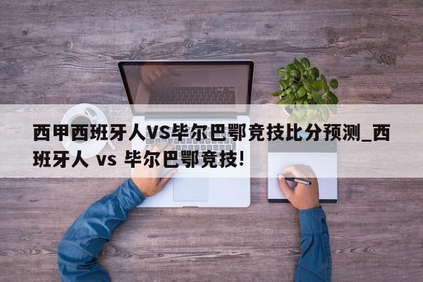 西甲西班牙人VS毕尔巴鄂竞技比分预测_西班牙人 vs 毕尔巴鄂竞技!