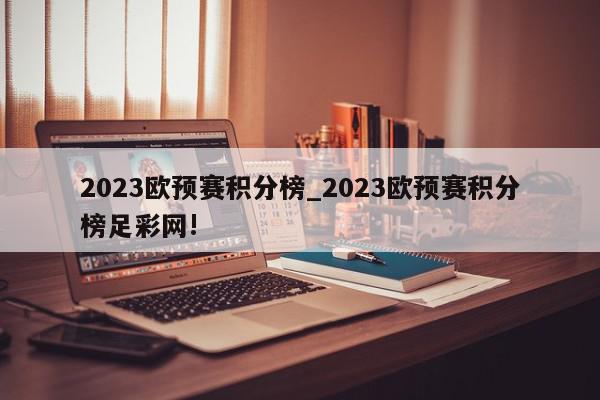 2023欧预赛积分榜_2023欧预赛积分榜足彩网!