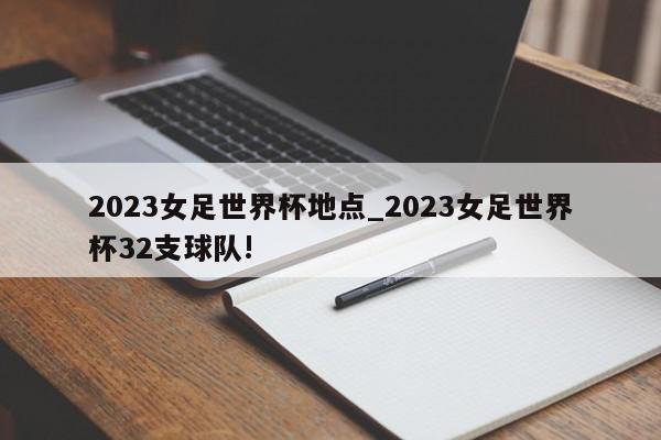 2023女足世界杯地点_2023女足世界杯32支球队!