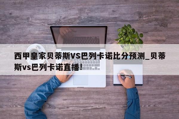 西甲皇家贝蒂斯VS巴列卡诺比分预测_贝蒂斯vs巴列卡诺直播!