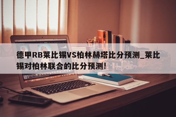 德甲RB莱比锡VS柏林赫塔比分预测_莱比锡对柏林联合的比分预测!