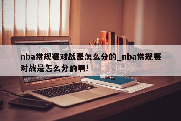 nba常规赛对战是怎么分的_nba常规赛对战是怎么分的啊!