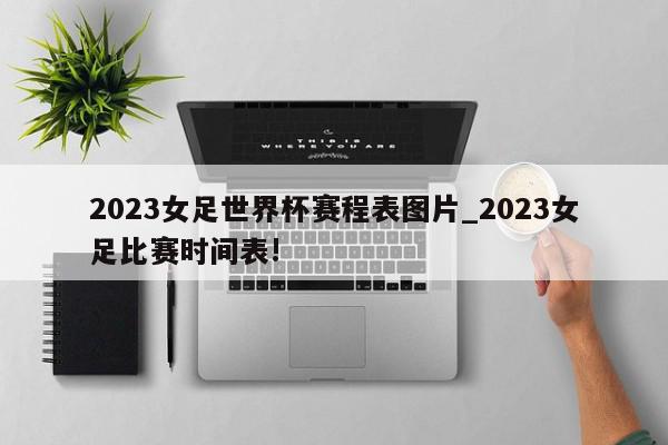 2023女足世界杯赛程表图片_2023女足比赛时间表!