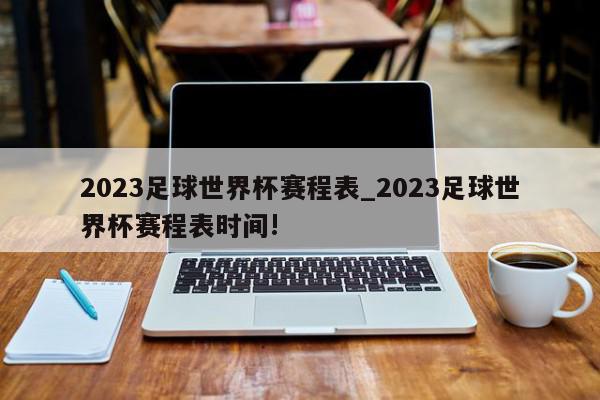 2023足球世界杯赛程表_2023足球世界杯赛程表时间!