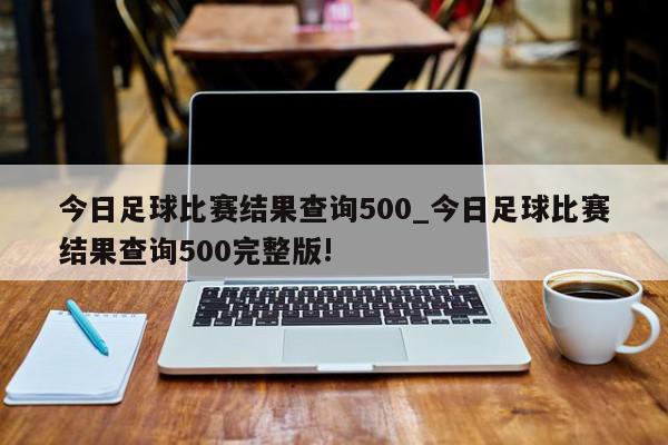 今日足球比赛结果查询500_今日足球比赛结果查询500完整版!