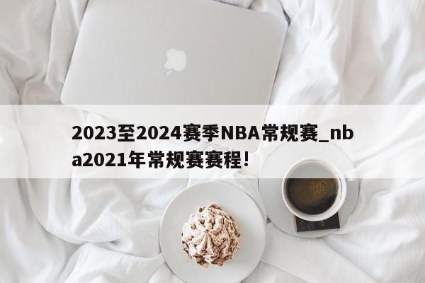 2023至2024赛季NBA常规赛_nba2021年常规赛赛程!