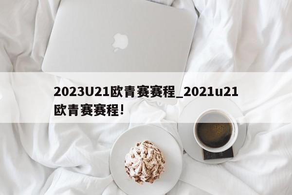 2023U21欧青赛赛程_2021u21欧青赛赛程!