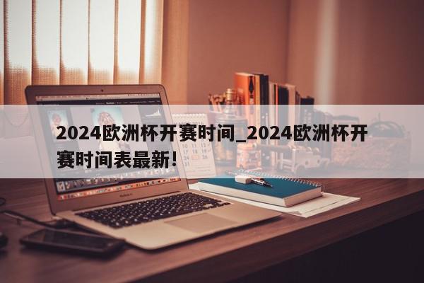 2024欧洲杯开赛时间_2024欧洲杯开赛时间表最新!