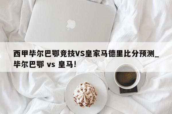 西甲毕尔巴鄂竞技VS皇家马德里比分预测_毕尔巴鄂 vs 皇马!