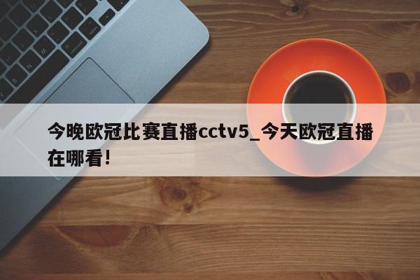 今晚欧冠比赛直播cctv5_今天欧冠直播在哪看!