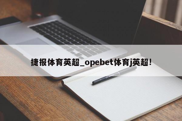 捷报体育英超_opebet体育j英超!