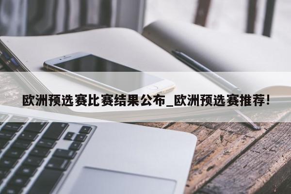 欧洲预选赛比赛结果公布_欧洲预选赛推荐!