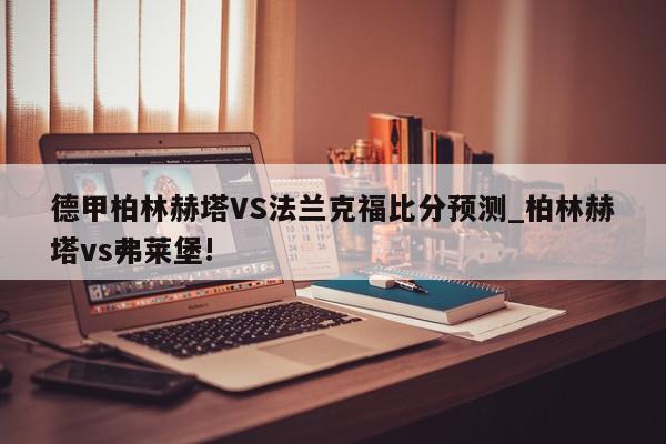 德甲柏林赫塔VS法兰克福比分预测_柏林赫塔vs弗莱堡!