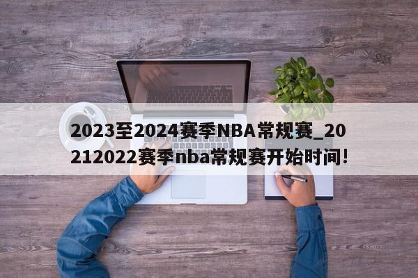 2023至2024赛季NBA常规赛_20212022赛季nba常规赛开始时间!