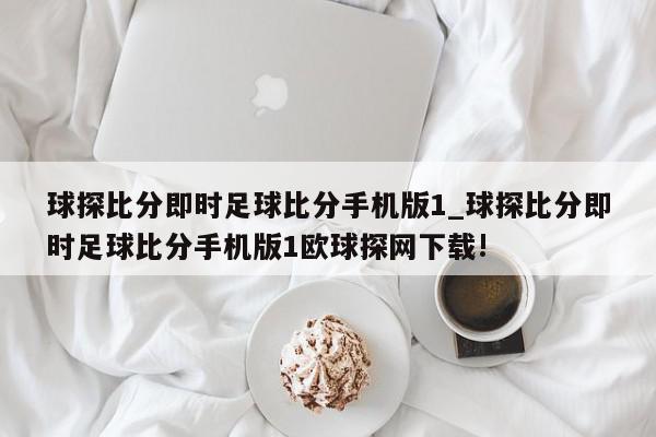 球探比分即时足球比分手机版1_球探比分即时足球比分手机版1欧球探网下载!