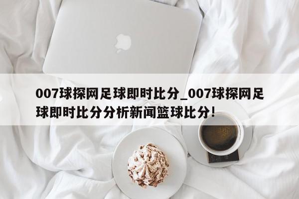 007球探网足球即时比分_007球探网足球即时比分分析新闻篮球比分!