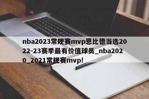 nba2023常规赛mvp恩比德当选2022-23赛季最有价值球员_nba2020_2021常规赛mvp!