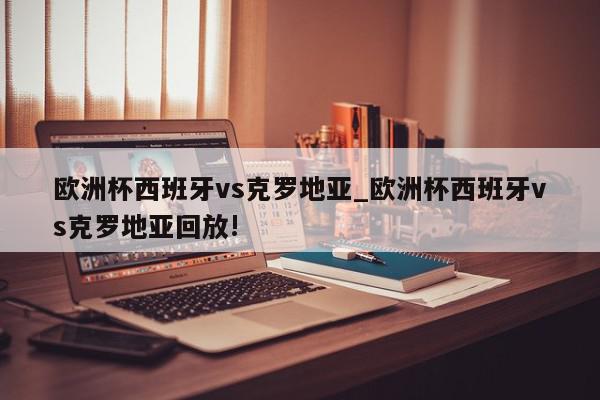 欧洲杯西班牙vs克罗地亚_欧洲杯西班牙vs克罗地亚回放!