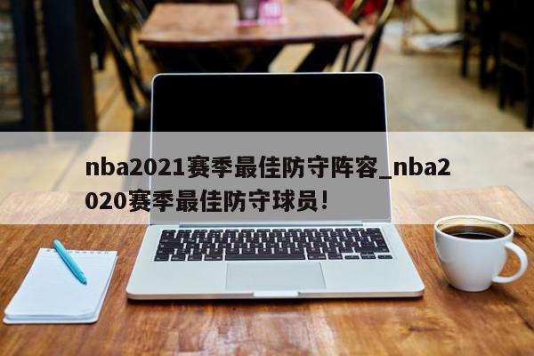 nba2021赛季最佳防守阵容_nba2020赛季最佳防守球员!