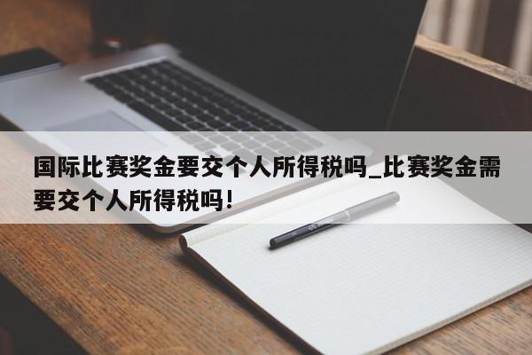 国际比赛奖金要交个人所得税吗_比赛奖金需要交个人所得税吗!