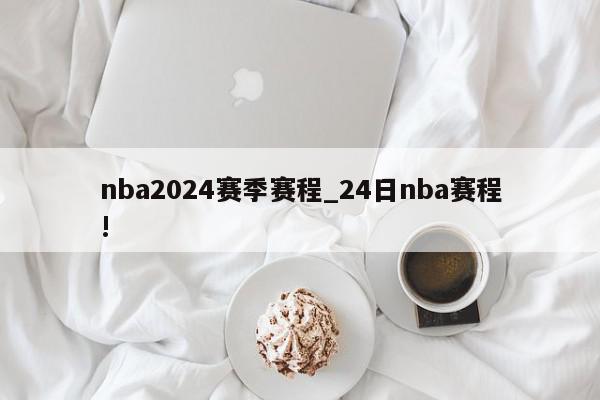 nba2024赛季赛程_24日nba赛程!