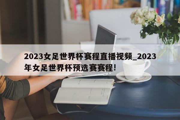 2023女足世界杯赛程直播视频_2023年女足世界杯预选赛赛程!