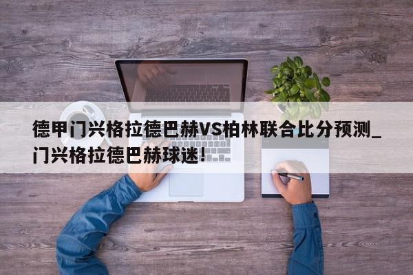 德甲门兴格拉德巴赫VS柏林联合比分预测_门兴格拉德巴赫球迷!