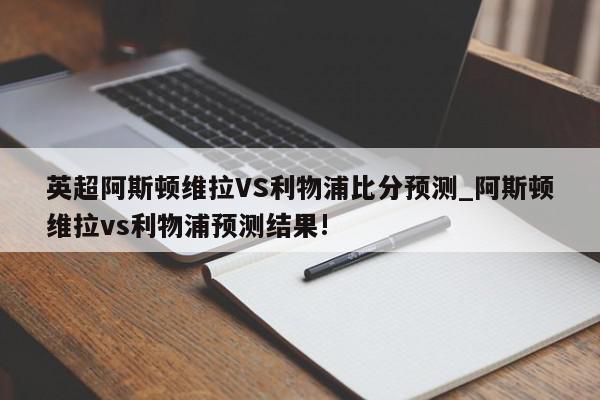 英超阿斯顿维拉VS利物浦比分预测_阿斯顿维拉vs利物浦预测结果!