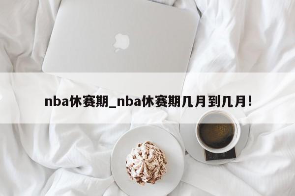 nba休赛期_nba休赛期几月到几月!