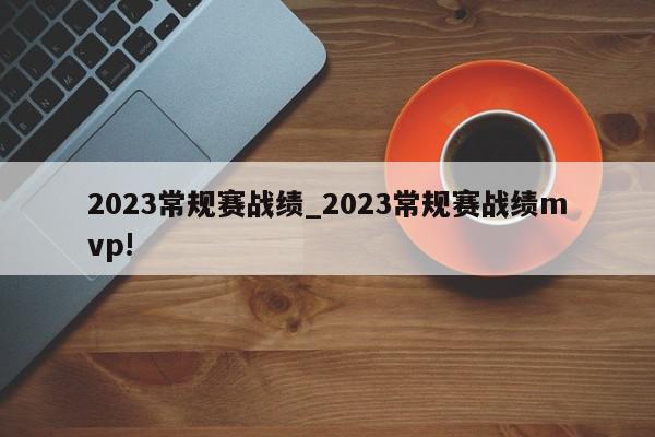 2023常规赛战绩_2023常规赛战绩mvp!