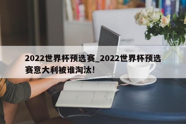 2022世界杯预选赛_2022世界杯预选赛意大利被谁淘汰!