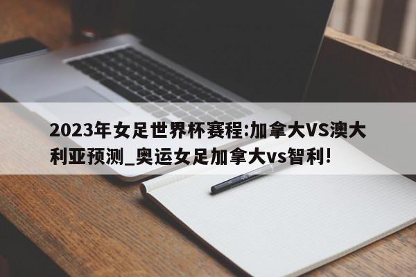 2023年女足世界杯赛程:加拿大VS澳大利亚预测_奥运女足加拿大vs智利!