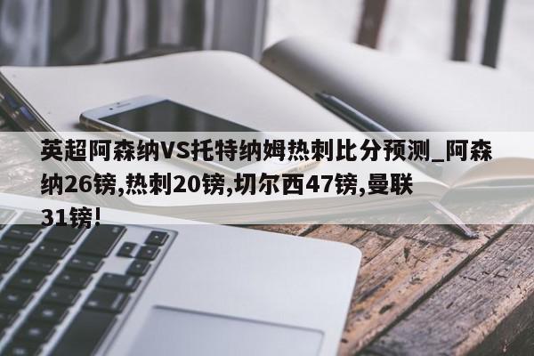 英超阿森纳VS托特纳姆热刺比分预测_阿森纳26镑,热刺20镑,切尔西47镑,曼联31镑!