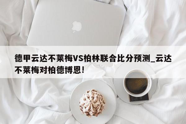 德甲云达不莱梅VS柏林联合比分预测_云达不莱梅对柏德博恩!