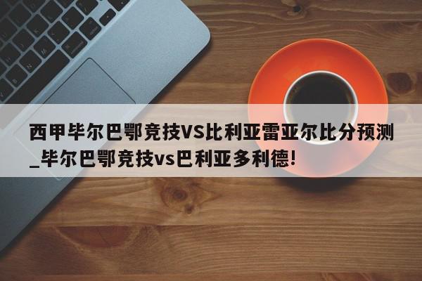 西甲毕尔巴鄂竞技VS比利亚雷亚尔比分预测_毕尔巴鄂竞技vs巴利亚多利德!