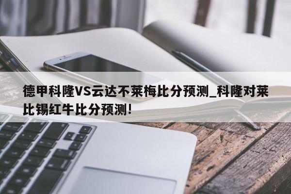 德甲科隆VS云达不莱梅比分预测_科隆对莱比锡红牛比分预测!