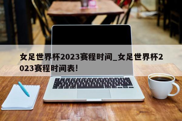 女足世界杯2023赛程时间_女足世界杯2023赛程时间表!