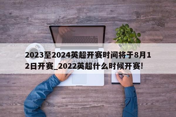 2023至2024英超开赛时间将于8月12日开赛_2022英超什么时候开赛!