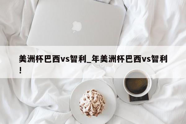 美洲杯巴西vs智利_年美洲杯巴西vs智利!