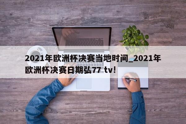 2021年欧洲杯决赛当地时间_2021年欧洲杯决赛日期弘77 tv!